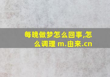 每晚做梦怎么回事,怎么调理 m.由来.cn